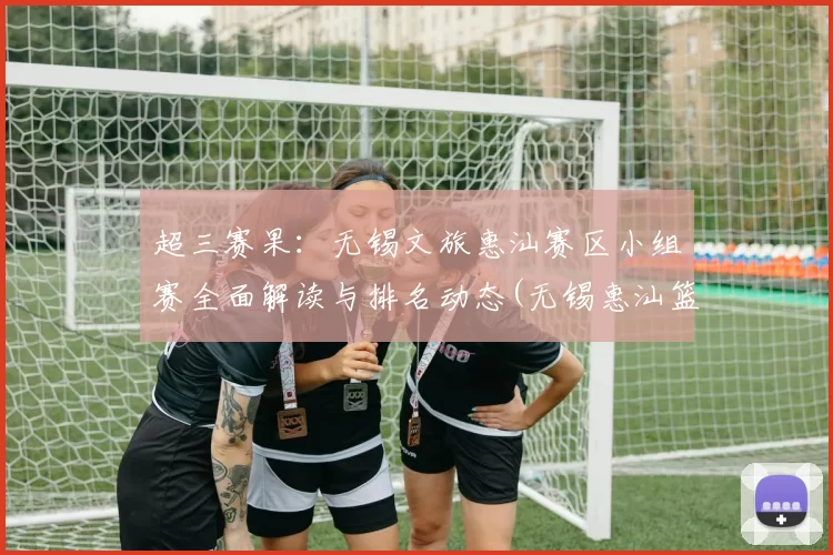 超三赛果：无锡文旅惠汕赛区小组赛全面解读与排名动态(无锡惠汕篮球队)