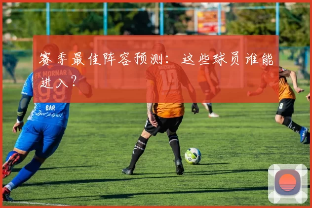 赛季最佳阵容预测：这些球员谁能进入？
