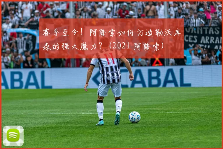 赛季至今！阿隆索如何打造勒沃库森的强大魔力？(2021 阿隆索)